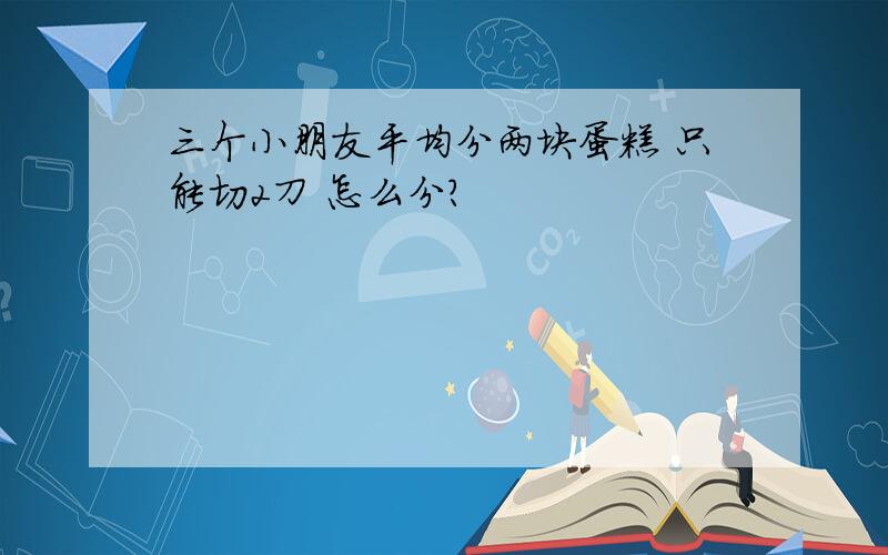 三个小朋友平均分两块蛋糕 只能切2刀 怎么分?