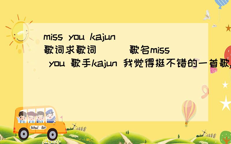 miss you kajun歌词求歌词```歌名miss you 歌手kajun 我觉得挺不错的一首歌,没歌词挺烦```