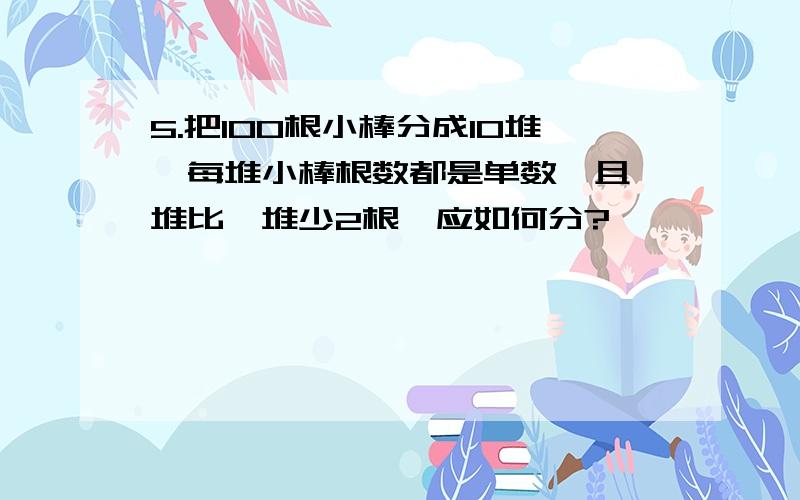 5.把100根小棒分成10堆,每堆小棒根数都是单数,且一堆比一堆少2根,应如何分?