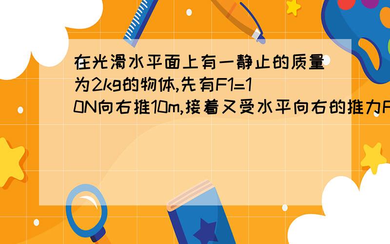 在光滑水平面上有一静止的质量为2kg的物体,先有F1=10N向右推10m,接着又受水平向右的推力F2=4N推9m求物体的末速度和末动能