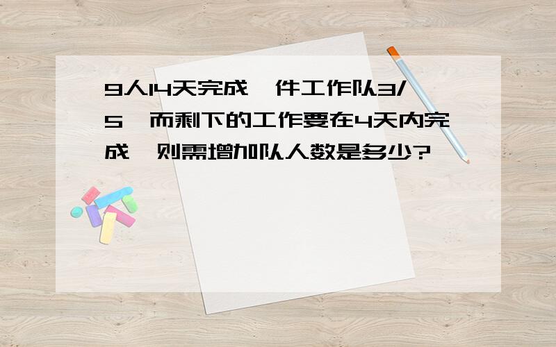 9人14天完成一件工作队3/5,而剩下的工作要在4天内完成,则需增加队人数是多少?