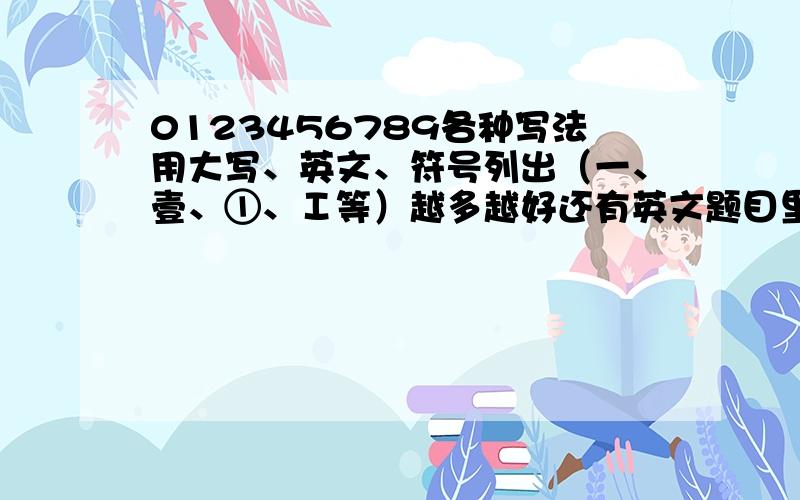 0123456789各种写法用大写、英文、符号列出（一、壹、①、Ⅰ等）越多越好还有英文题目里那种123