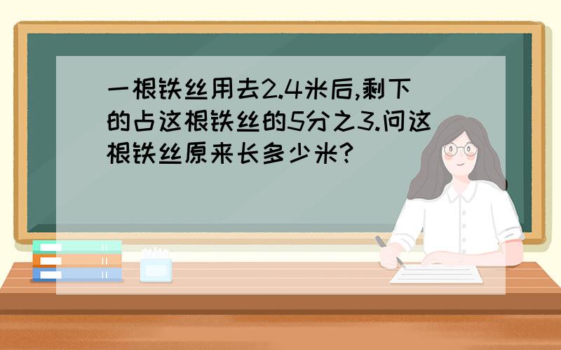 一根铁丝用去2.4米后,剩下的占这根铁丝的5分之3.问这根铁丝原来长多少米?