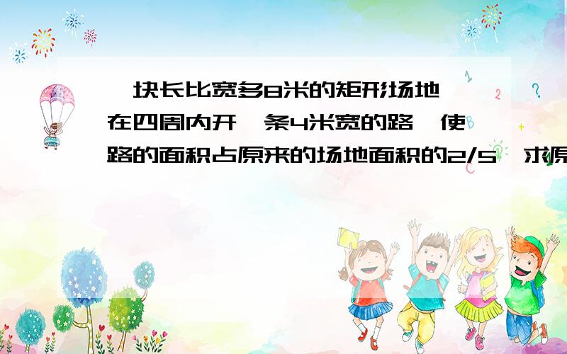 一块长比宽多8米的矩形场地,在四周内开一条4米宽的路,使路的面积占原来的场地面积的2/5,求原来矩形场地的长、宽各是多少米?