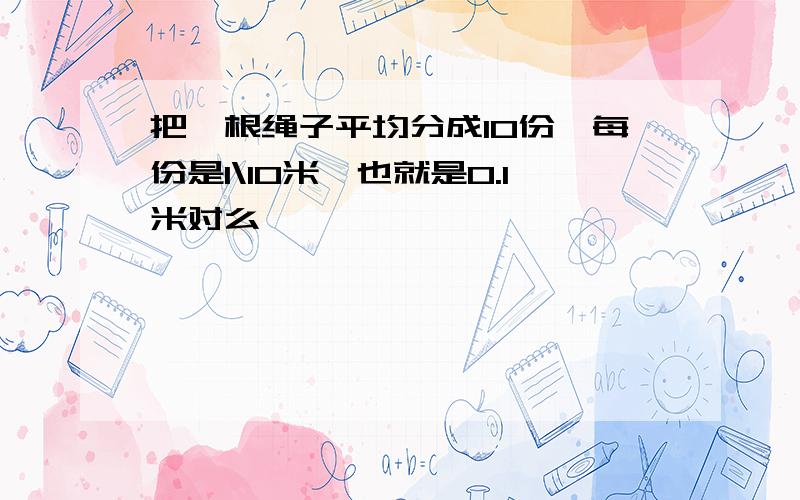 把一根绳子平均分成10份'每份是1\10米'也就是0.1米对么