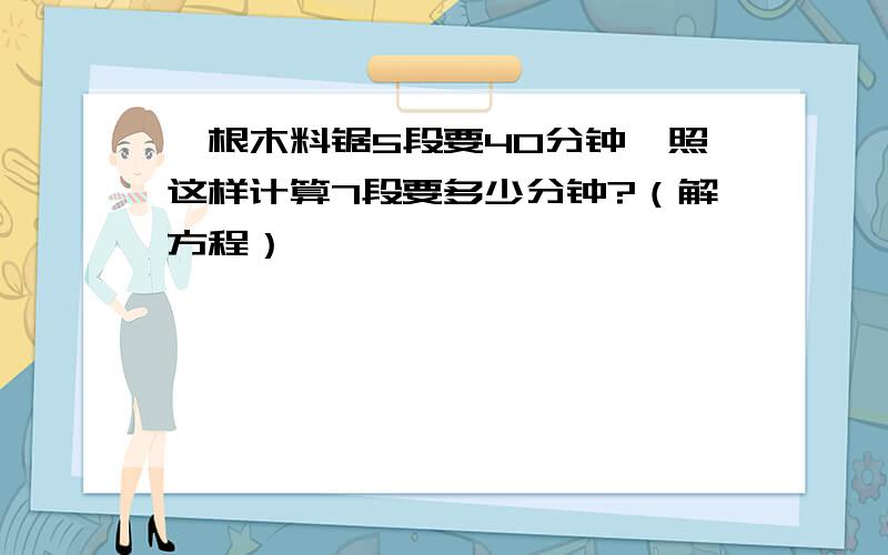 一根木料锯5段要40分钟,照这样计算7段要多少分钟?（解方程）