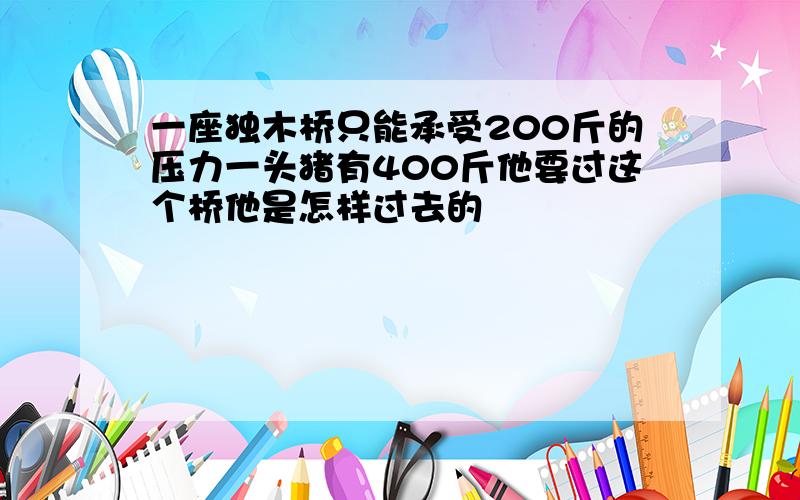 一座独木桥只能承受200斤的压力一头猪有400斤他要过这个桥他是怎样过去的