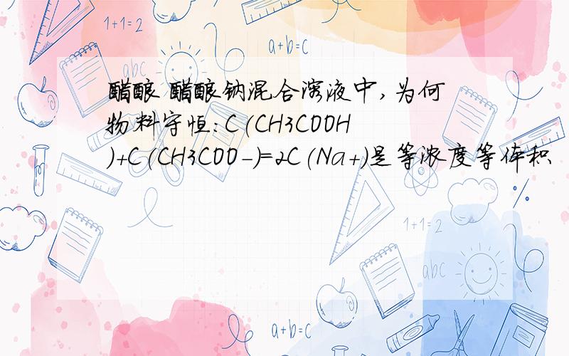 醋酸 醋酸钠混合溶液中,为何物料守恒：C(CH3COOH)+C(CH3COO-)=2C(Na+)是等浓度等体积