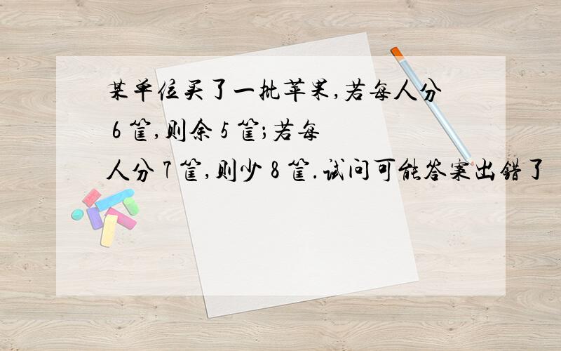 某单位买了一批苹果,若每人分 6 筐,则余 5 筐；若每人分 7 筐,则少 8 筐.试问可能答案出错了