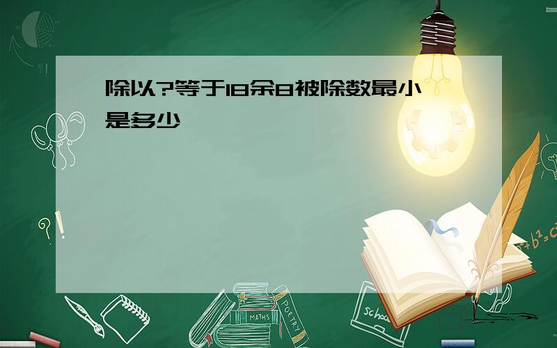 除以?等于18余8被除数最小是多少