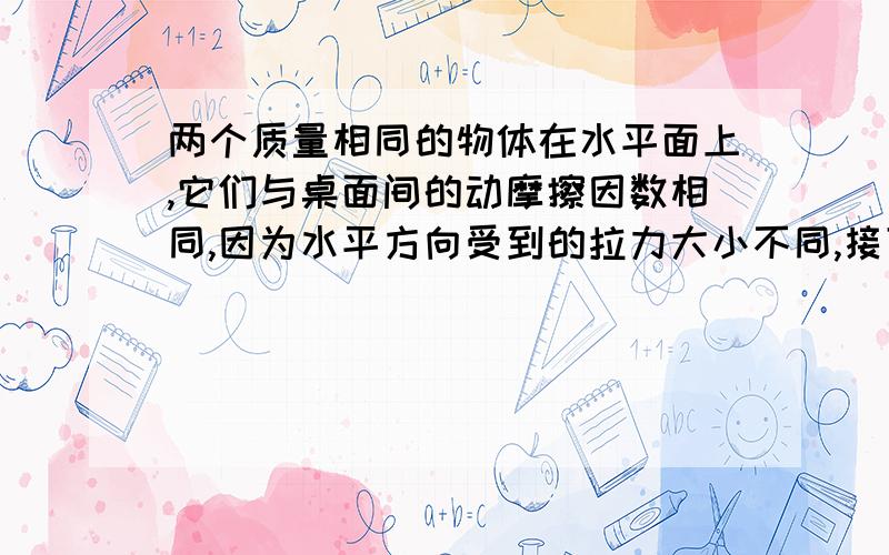 两个质量相同的物体在水平面上,它们与桌面间的动摩擦因数相同,因为水平方向受到的拉力大小不同,接下a做匀速运动,b做变速运动,则它们受到滑动摩擦力为（）A,Fa>Fb B,Fa……