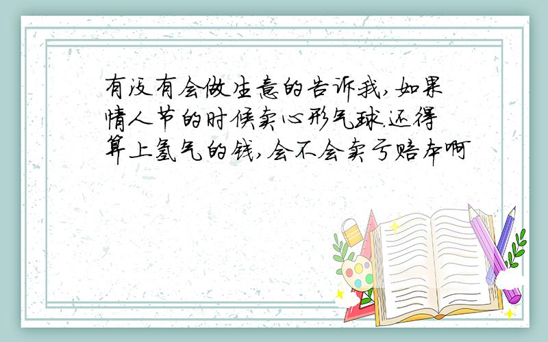 有没有会做生意的告诉我,如果情人节的时候卖心形气球.还得算上氢气的钱,会不会卖亏赔本啊