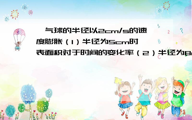 一气球的半径以2cm/s的速度膨胀（1）半径为5cm时,表面积对于时间的变化率（2）半径为8cm时,体积对于时间的变化率?