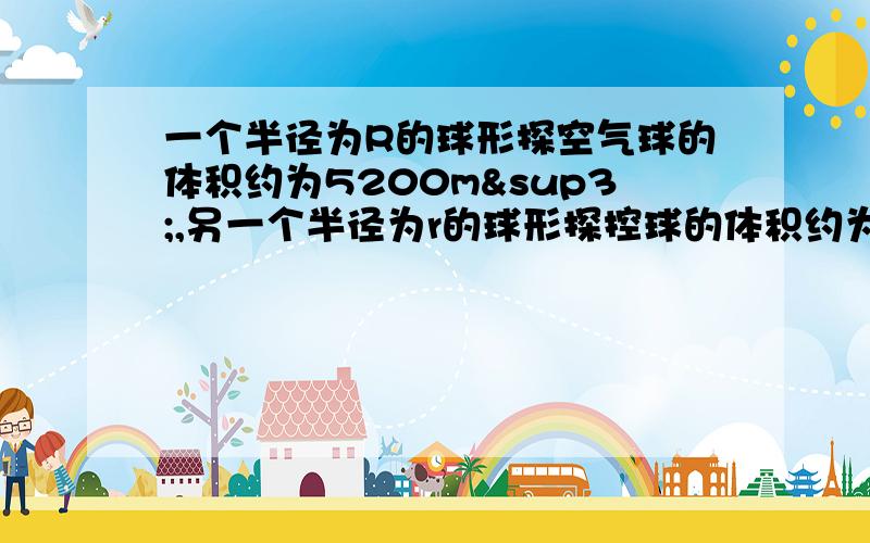 一个半径为R的球形探空气球的体积约为5200m³,另一个半径为r的球形探控球的体积约为80m³,估算RO(∩_∩)O谢谢哈  快吧   急哈估算R与r的比值