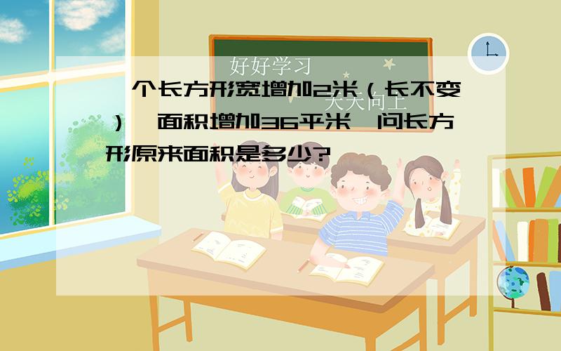 一个长方形宽增加2米（长不变）,面积增加36平米,问长方形原来面积是多少?