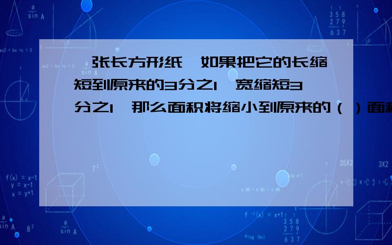 一张长方形纸,如果把它的长缩短到原来的3分之1,宽缩短3分之1,那么面积将缩小到原来的（）面积减少了（）%一张长方形纸：长15厘米,宽6厘米