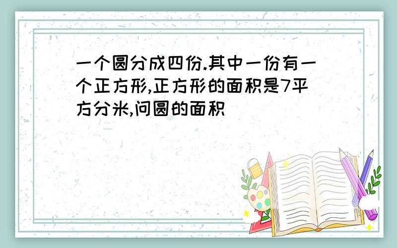 一个圆分成四份.其中一份有一个正方形,正方形的面积是7平方分米,问圆的面积