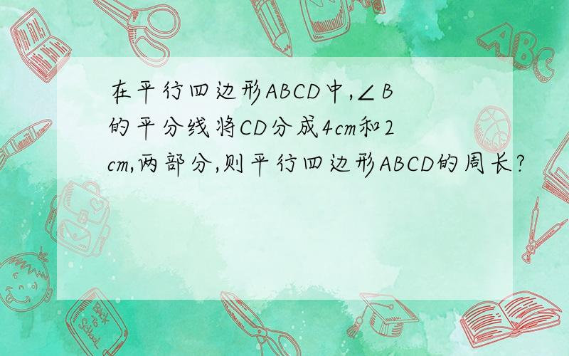 在平行四边形ABCD中,∠B的平分线将CD分成4cm和2cm,两部分,则平行四边形ABCD的周长?