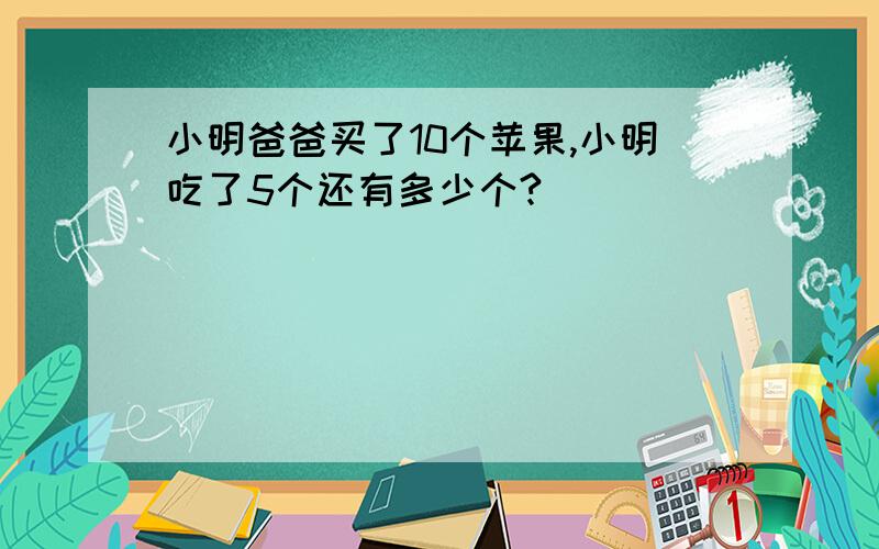 小明爸爸买了10个苹果,小明吃了5个还有多少个?