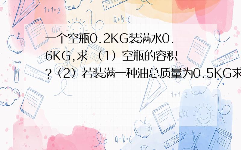 一个空瓶0.2KG装满水0.6KG,求 （1）空瓶的容积?（2）若装满一种油总质量为0.5KG求有密度?