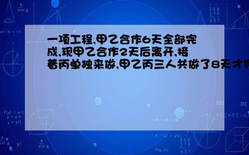 一项工程,甲乙合作6天全部完成,现甲乙合作2天后离开,接着丙单独来做,甲乙丙三人共做了8天才完成全部工程的2/3,丙单独做多少天可以完成全部工程?