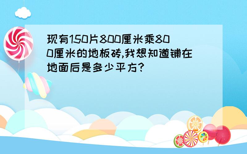 现有150片800厘米乘800厘米的地板砖,我想知道铺在地面后是多少平方?