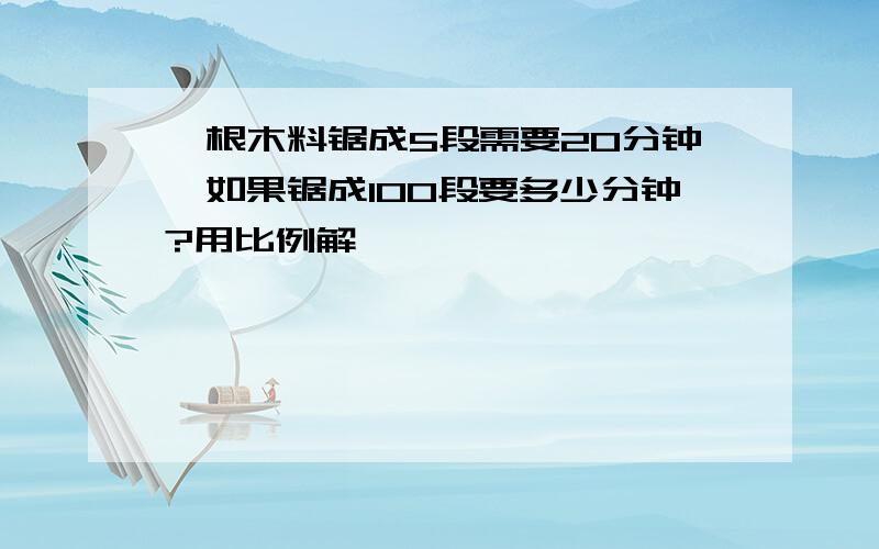 一根木料锯成5段需要20分钟,如果锯成100段要多少分钟?用比例解