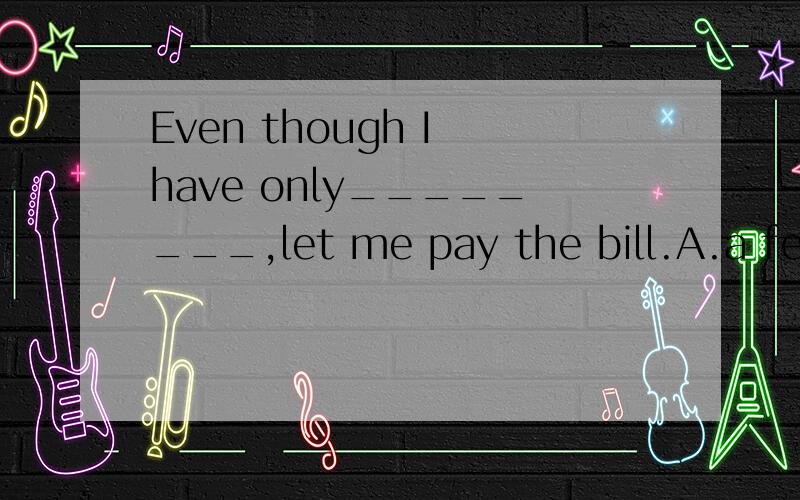 Even though I have only________,let me pay the bill.A.a few dollars B.few dollars C.a little dollar D.little dollar为什么选a不选b?