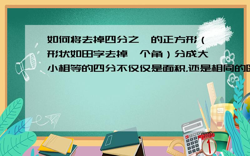 如何将去掉四分之一的正方形（形状如田字去掉一个角）分成大小相等的四分不仅仅是面积，还是相同的图形