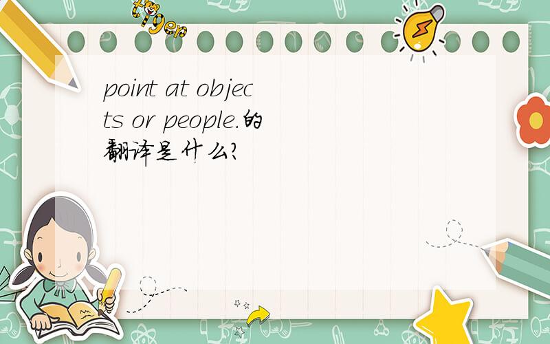 point at objects or people.的翻译是什么?