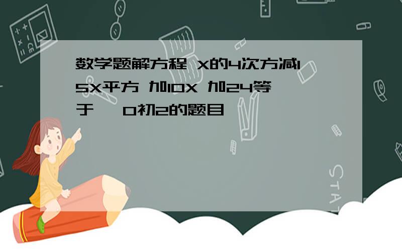 数学题解方程 X的4次方减15X平方 加10X 加24等于   0初2的题目