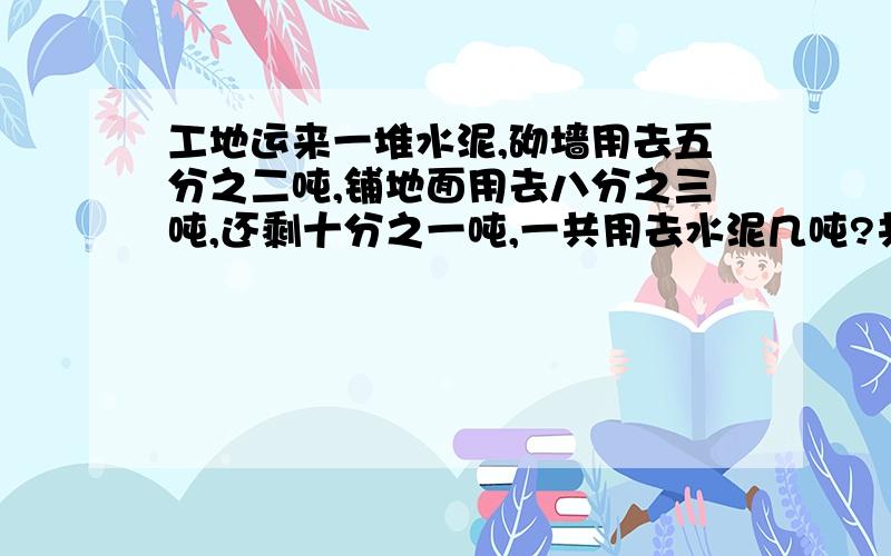 工地运来一堆水泥,砌墙用去五分之二吨,铺地面用去八分之三吨,还剩十分之一吨,一共用去水泥几吨?共有水泥几吨?