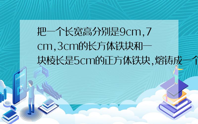 把一个长宽高分别是9cm,7cm,3cm的长方体铁块和一块棱长是5cm的正方体铁块,熔铸成一个圆锥体的零件,这个圆锥体零件底面直径是20cm,高是多少?