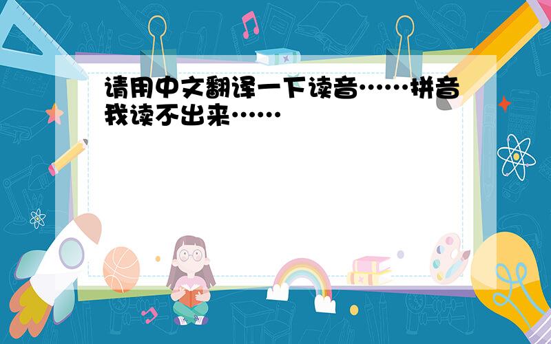 请用中文翻译一下读音……拼音我读不出来……