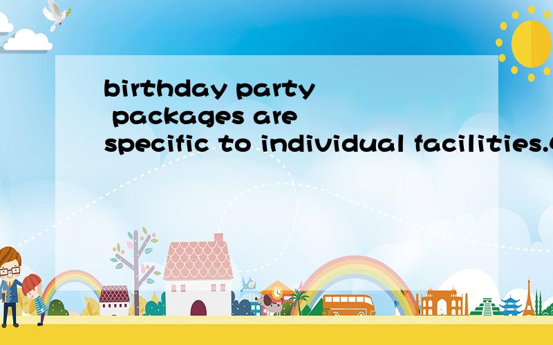 birthday party packages are specific to individual facilities.4211 想知道1—individual facilities 翻译成个人设施?感觉很怪!specific ：adj.明确的,特殊的,具有特效的package：就是指生日派对这种旅游项目，就像咱