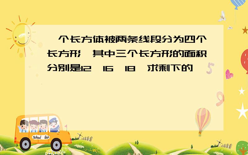 一个长方体被两条线段分为四个长方形,其中三个长方形的面积分别是12,16,18,求剩下的