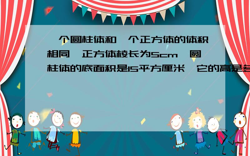 一个圆柱体和一个正方体的体积相同,正方体棱长为5cm,圆柱体的底面积是15平方厘米,它的高是多少?