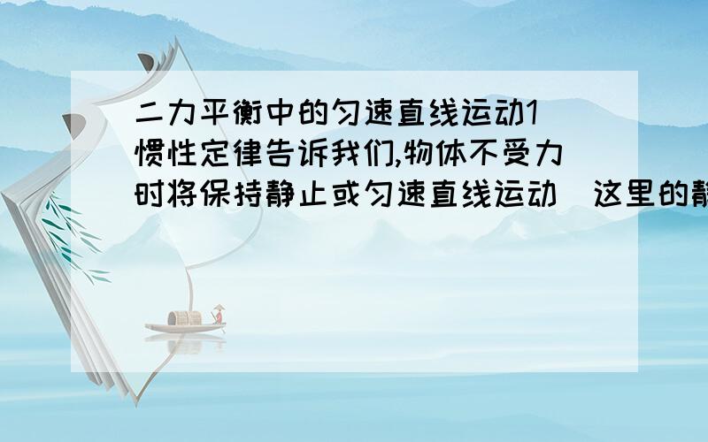 二力平衡中的匀速直线运动1．惯性定律告诉我们,物体不受力时将保持静止或匀速直线运动．这里的静止状态我还能明白,但物体不受力时为什么会运动（匀速直线运动）,物体要运动,不是要