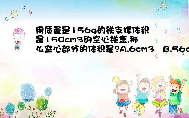 用质量是156g的铁支撑体积是150cm3的空心铁盒,那么空心部分的体积是?A.6cm3   B.56cm3   C.100cm3  D.130cm3   详细解题思路?速求谢谢了