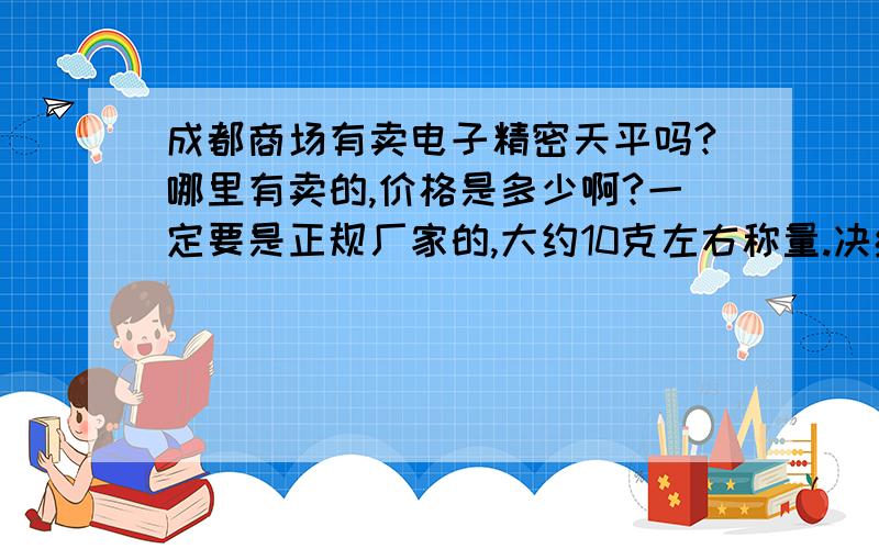 成都商场有卖电子精密天平吗?哪里有卖的,价格是多少啊?一定要是正规厂家的,大约10克左右称量.决绝三无产品.电话联系15828606251