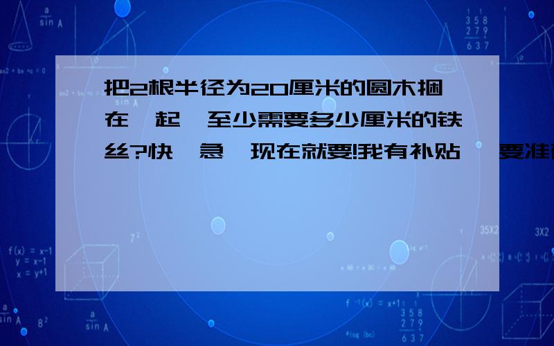 把2根半径为20厘米的圆木捆在一起,至少需要多少厘米的铁丝?快,急,现在就要!我有补贴 ,要准确的！