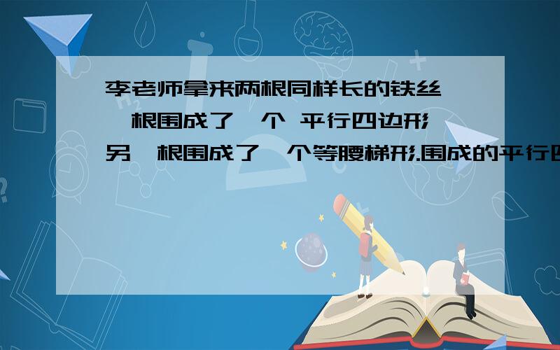 李老师拿来两根同样长的铁丝,一根围成了一个 平行四边形,另一根围成了一个等腰梯形.围成的平行四边形的一组邻边分别长9厘米和11 厘米,围成的等腰梯形的腰和上底同样长.下底 是上底的2