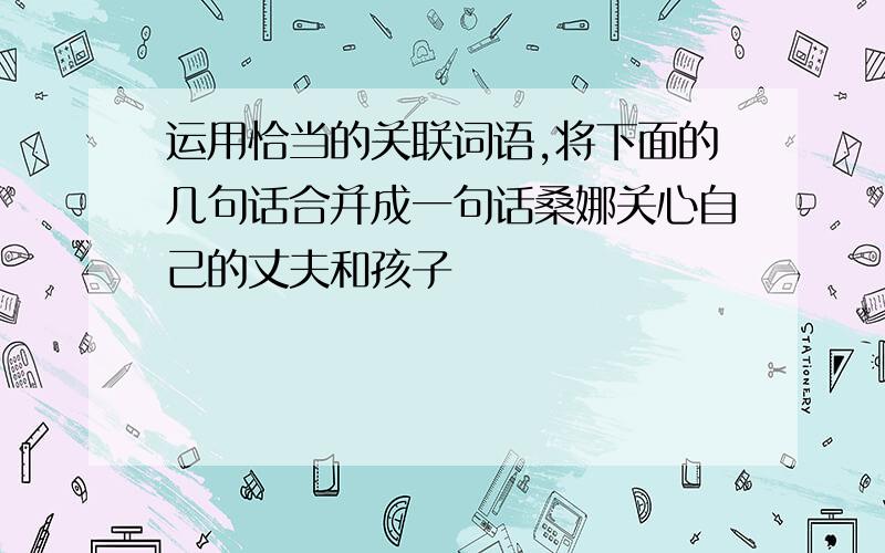 运用恰当的关联词语,将下面的几句话合并成一句话桑娜关心自己的丈夫和孩子