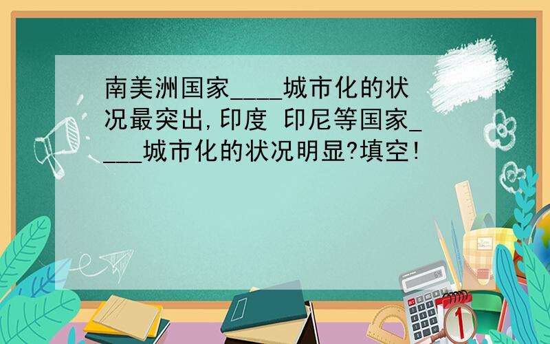 南美洲国家____城市化的状况最突出,印度 印尼等国家____城市化的状况明显?填空!