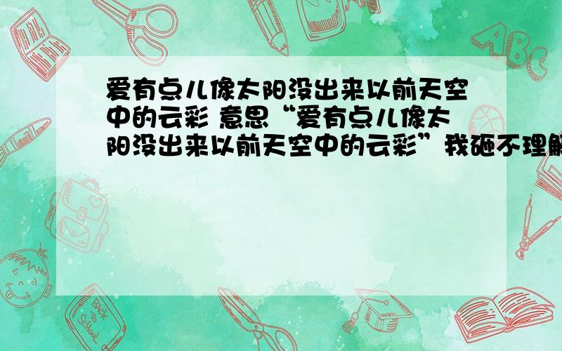 爱有点儿像太阳没出来以前天空中的云彩 意思“爱有点儿像太阳没出来以前天空中的云彩”我砸不理解呢 讲一下初二语文《再塑生命》中的一句话，联系上下文，似乎有点不对哈