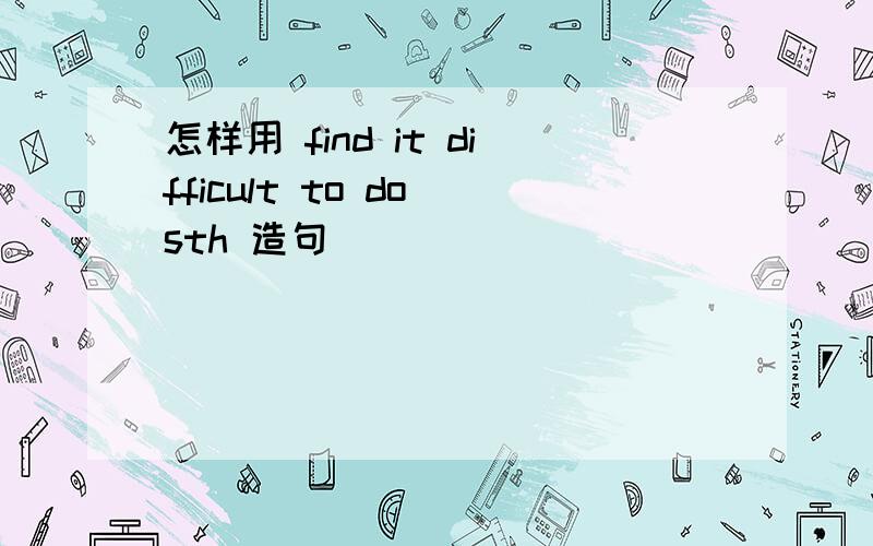 怎样用 find it difficult to do sth 造句