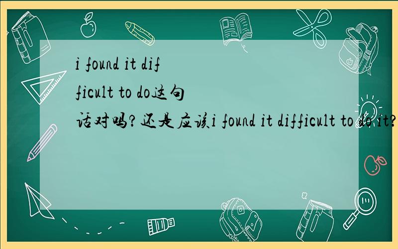 i found it difficult to do这句话对吗?还是应该i found it difficult to do it?为什么不加it呢?麻烦分析一下句子结构,谢谢