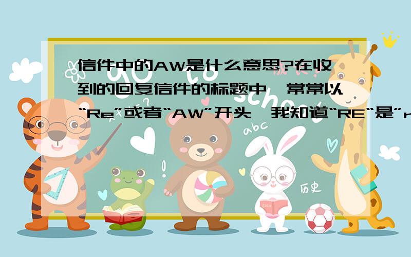 信件中的AW是什么意思?在收到的回复信件的标题中,常常以“Re”或者“AW”开头,我知道“RE“是”reply“的意思,那”AW“是啥意思呢,求回答?