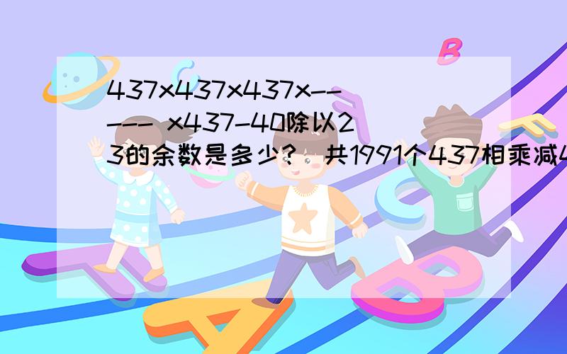 437x437x437x----- x437-40除以23的余数是多少?(共1991个437相乘减40除以23的余数)