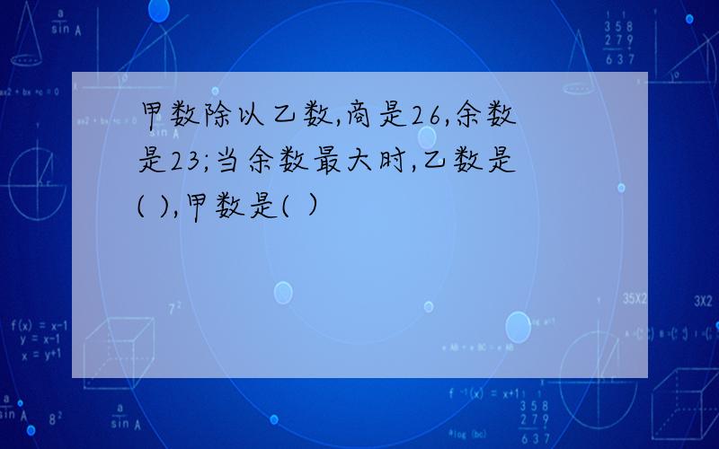 甲数除以乙数,商是26,余数是23;当余数最大时,乙数是( ),甲数是( ）